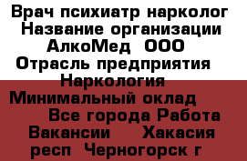 Врач психиатр-нарколог › Название организации ­ АлкоМед, ООО › Отрасль предприятия ­ Наркология › Минимальный оклад ­ 90 000 - Все города Работа » Вакансии   . Хакасия респ.,Черногорск г.